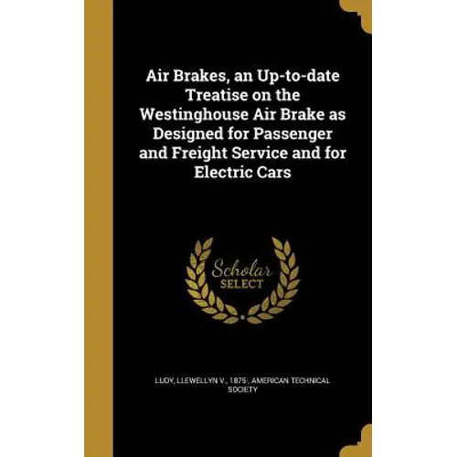 Air Brakes, an Up-to-date Treatise on the Westinghouse Air Brake as Designed for Passenger and Freight Service and for Electric Cars