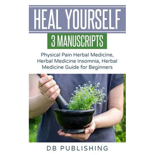 Heal Yourself: 3 Manuscripts - Physical Pain Herbal Medicine, Herbal Medicine Insomnia, Herbal Medicine Guide for Beginners
