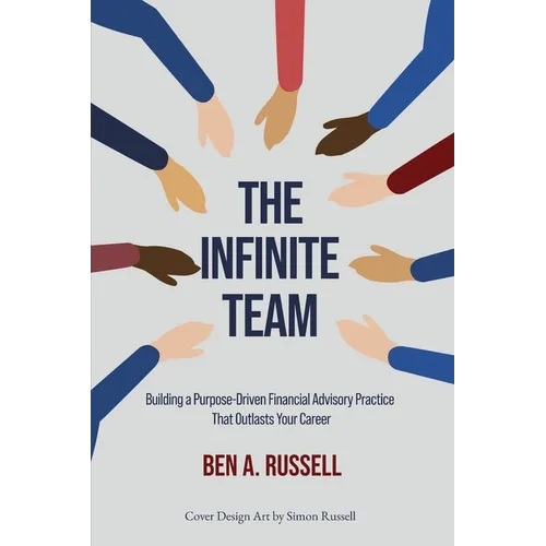 The Infinite Team: Building a Purpose-Driven Financial Advisory Practice That Outlasts Your Career