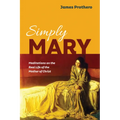 Simply Mary: Meditations on the Real Life of the Mother of Christ