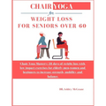 Chair Yoga for Weight Loss for Seniors Over 60: Chair Yoga Mastery: 28 days of weight loss with low impact exercises for elderly men, women and beginn