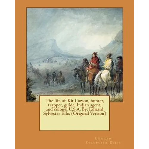 The life of Kit Carson, hunter, trapper, guide, Indian agent, and colonel U.S.A. By: Edward Sylvester Ellis (Original Version)