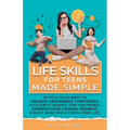 Life Skills for Teens Made Simple: 10 Rock-Solid Ways to Unleash Unshakable Confidence, Efficiently Manage Time and Money, Sharpen your Cooking Prowes