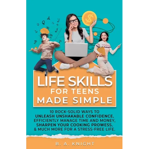 Life Skills for Teens Made Simple: 10 Rock-Solid Ways to Unleash Unshakable Confidence, Efficiently Manage Time and Money, Sharpen your Cooking Prowes
