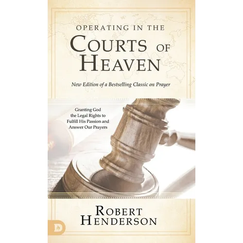 Operating in the Courts of Heaven (Revised and Expanded): Granting God the Legal Rights to Fulfill His Passion and Answer Our Prayers