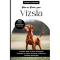How to Train Your Vizsla: An Expert Guide to Smart Socialization Strategies for Caring, Grooming, and Raising a Confident Hunting Dog