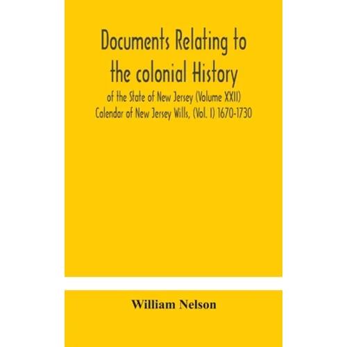 Documents Relating To The Colonial History Of The State Of New Jersey (Volume Xxii) Calendar Of New Jersey Wills, (Vol. I) 1670-1730