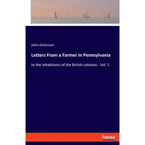 Letters From a Farmer in Pennsylvania: to the inhabitants of the British colonies - Vol. 1