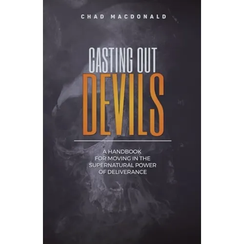 Casting Out Devils: A Handbook For Moving In The Supernatural Power of Deliverance