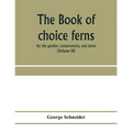 The book of choice ferns: for the garden, conservatory, and stove: describing and giving explicit cultural directions for the best and most stri
