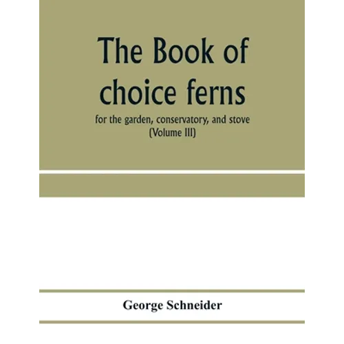 The book of choice ferns: for the garden, conservatory, and stove: describing and giving explicit cultural directions for the best and most stri