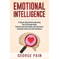 Emotional Intelligence: A Practical Guide to Improving Your EQ through better Interpersonal Connections, Self Awareness, Emotional Control and