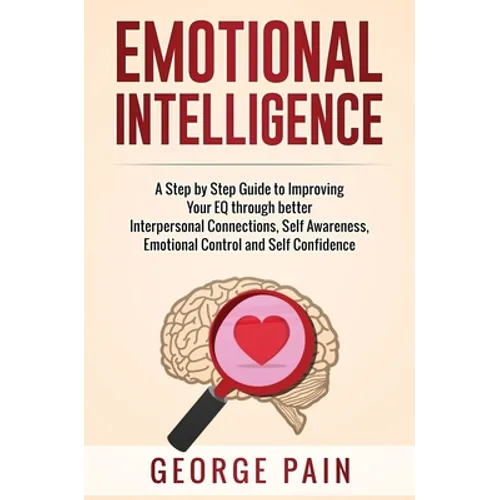 Emotional Intelligence: A Practical Guide to Improving Your EQ through better Interpersonal Connections, Self Awareness, Emotional Control and