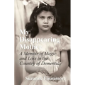 My Disappearing Mother: A Memoir of Magic and Loss in the Country of Dementia