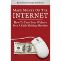 Make Money On The Internet: How To Turn Your Website Into A Cash-Making Machine