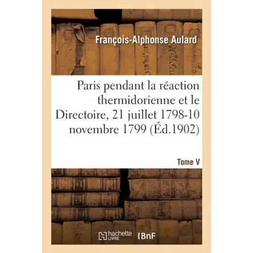 Paris Pendant La Réaction Thermidorienne Et Sous Le Directoire, 21 Juillet 1798-10 Novembre 1799: Tome V. Recueil de Documents Pour l'Histoire de l'Es