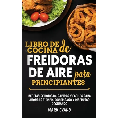 Libro de cocina de freidoras de aire para principiantes: Recetas deliciosas, rápidas y fáciles para ahorrar tiempo, comer sano y disfrutar cocinando (