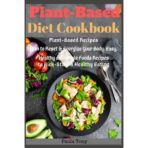 Plant-Based Diet Cookbook: Plant-Based Recipes Plan to Reset & Energize Your Body. Easy, Healthy and Whole Foods Recipes to Kick-Start a Healthy Eatin