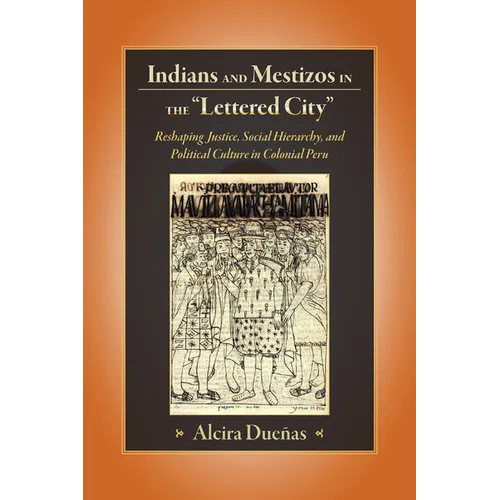 Indians and Mestizos in the Lettered City: Reshaping Justice, Social Hierarchy, and Political Culture in Colonial Peru