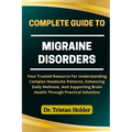 Complete Guide to Migraine Disorders: Your Trusted Resource For Understanding Complex Headache Patterns, Enhancing Daily Wellness, And Supporting Brai