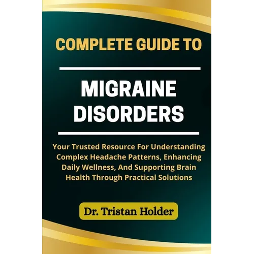 Complete Guide to Migraine Disorders: Your Trusted Resource For Understanding Complex Headache Patterns, Enhancing Daily Wellness, And Supporting Brai