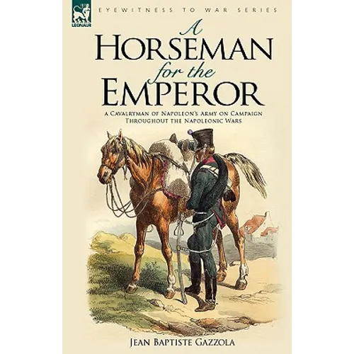 A Horseman for the Emperor: A Cavalryman of Napoleon's Army on Campaign Throughout the Napoleonic Wars