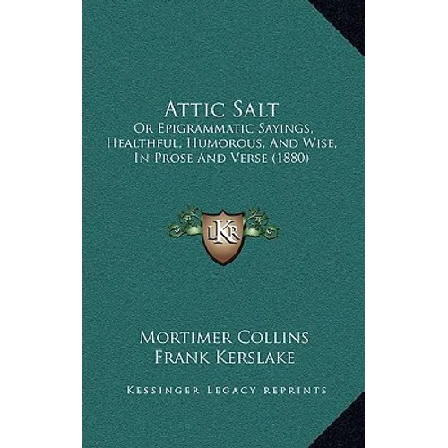 Attic Salt: Or Epigrammatic Sayings, Healthful, Humorous, And Wise, In Prose And Verse (1880)