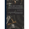 The Art of Boot and Shoemaking: a Practical Handbook Including Measurement, Last-fitting, Cutting-out, Closing and Making, With a Description of the M