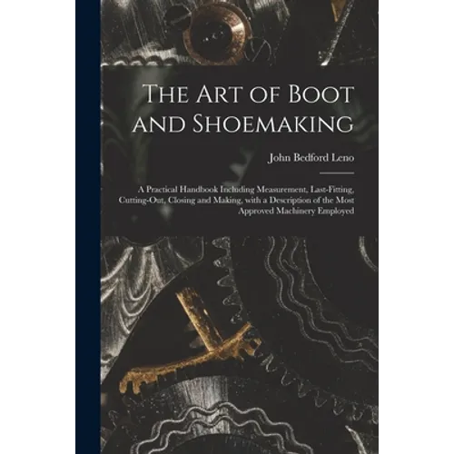 The Art of Boot and Shoemaking: a Practical Handbook Including Measurement, Last-fitting, Cutting-out, Closing and Making, With a Description of the M