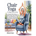 Chair Yoga for Weight Loss & Toning: Lose Weight While Sitting: A Complete Chair Yoga Guide For Seniors And Beginners To Slim Down, Tone Up, And Impro