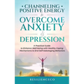Channeling Positive Energy to Overcome Anxiety and Depression: A Practical Guide to Enhance Well-being with Healthy Coping Mechanisms to End Self-Sabo