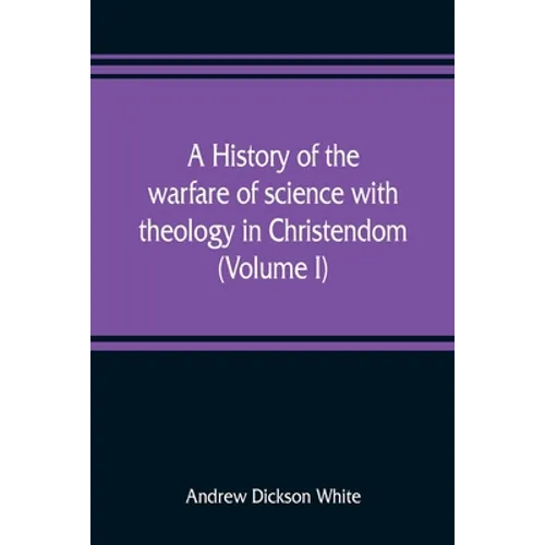 A history of the warfare of science with theology in Christendom (Volume I)