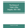 The history of Fuller's Ohio brigade, 1861-1865; its great march, with roster, portraits, battle maps and biographies