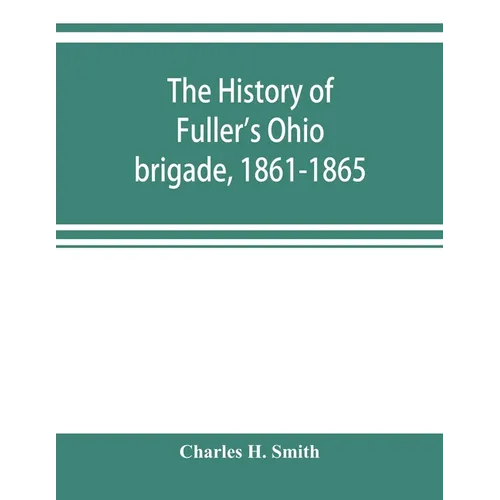 The history of Fuller's Ohio brigade, 1861-1865; its great march, with roster, portraits, battle maps and biographies
