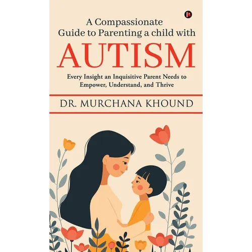 A Compassionate Guide to Parenting a Child with Autism: Every Insight an Inquisitive Parent Needs to Empower, Understand, and Thrive