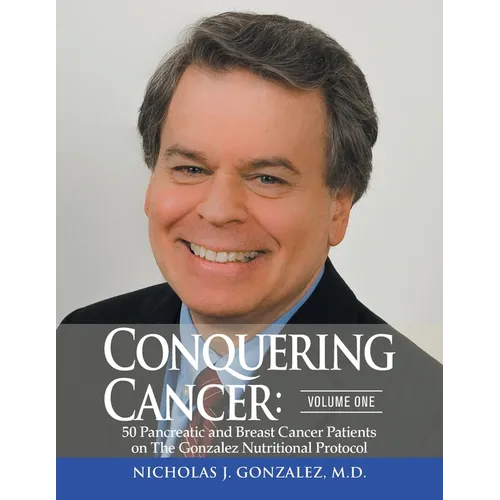 Conquering Cancer: Volume One 50 Pancreatic and Breast Cancer Patients on the Gonzalez Nutritional Protocol
