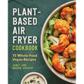 Plant-Based Air Fryer Cookbook: 75 Whole-Food Vegan Recipes