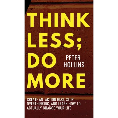 Think Less; Do More: Create An Action Bias, Stop Overthinking, and Learn How to Actually Change Your Life