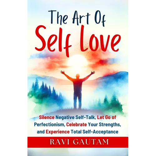 The Art of Self-Love: Silence Negative Self-Talk, Let Go of Perfectionism, Celebrate Your Strengths, and Experience Total Self-Acceptance