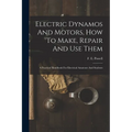 Electric Dynamos And Motors, How To Make, Repair And Use Them: A Practical Handbook For Electrical Amateurs And Students