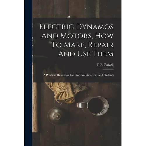 Electric Dynamos And Motors, How To Make, Repair And Use Them: A Practical Handbook For Electrical Amateurs And Students