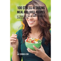 100 Stress Reducing Meal and Juice Recipes: Get Through Tough Times and Moments of Anxiety by Eating Delicious Foods