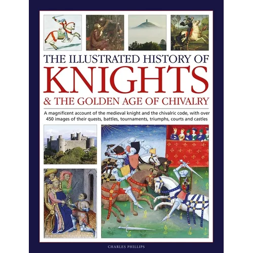 Illustrated History of Knights and the Golden Age of Chivalry: A Magnificent Account of the Medieval Knight and the Chivalric Code, with Over 450 Imag