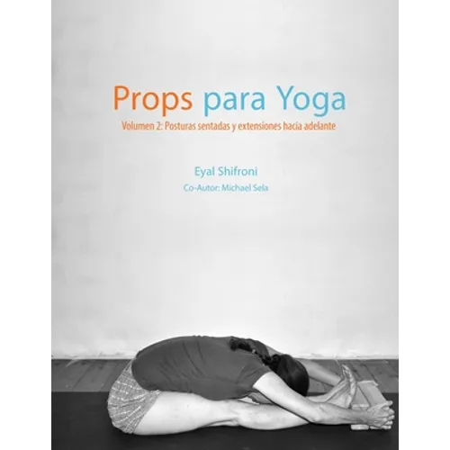 Props para Yoga Volumen II: Posturas Sentadas y Extensiones hacia Adelante: Una Guía para la práctica del Yoga Iyengar con Props
