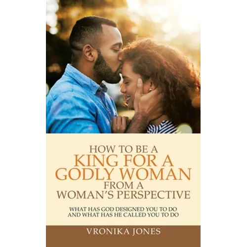 How to Be a King for a Godly Woman from a Woman's Perspective: What Has God Designed You to Do and What Has He Called You to Do