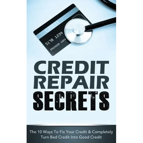 Credit Repair Secrets: The 10 Ways To Fix Your Credit & Completely Turn Bad Credit Into Good Credit