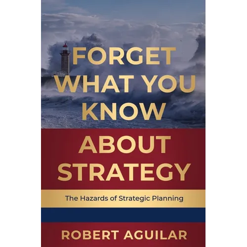 Forget What You Know About Strategy: The Hazards of Strategic Planning