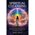 Spiritual Cleansing: The Ultimate Guide to Psychic Protection, Reiki, Ways to Cleanse Your Chakras, Auras, and Raising Your Vibration