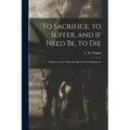 To Sacrifice, to Suffer, and If Need Be, to Die: a History of the Thirty-fourth New York Regiment