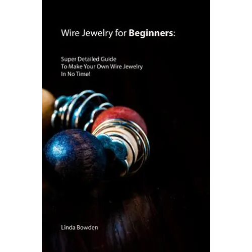 Wire Jewelry for Beginners: Super Detailed Guide To Make Your Own Wire Jewelry In No Time!